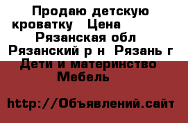 Продаю детскую кроватку › Цена ­ 3 000 - Рязанская обл., Рязанский р-н, Рязань г. Дети и материнство » Мебель   